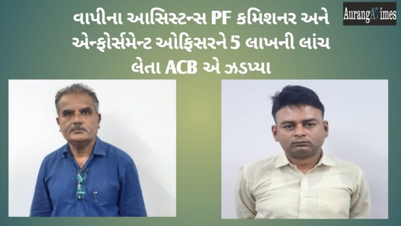 વાપીના આસિસ્ટન્સ PF કમિશનર અને એન્ફોર્સમેન્ટ ઓફિસરને 5 લાખની લાંચ લેતા ACB એ ઝડપ્યા