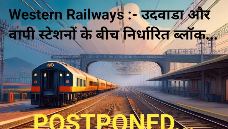 Western Railways :- उदवाडा और वापी स्टेशनों के बीच निर्धारित ब्लॉक POSTPONED