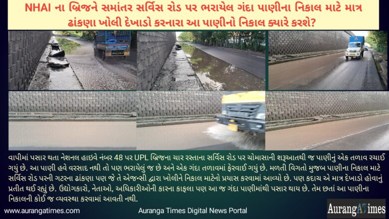 NHAI ના બ્રિજને સમાંતર સર્વિસ રોડ પર ભરાયેલ ગંદા પાણીના નિકાલ માટે માત્ર ઢાંકણા ખોલી દેખાડો કરનારા આ પાણીનો નિકાલ ક્યારે કરશે? 